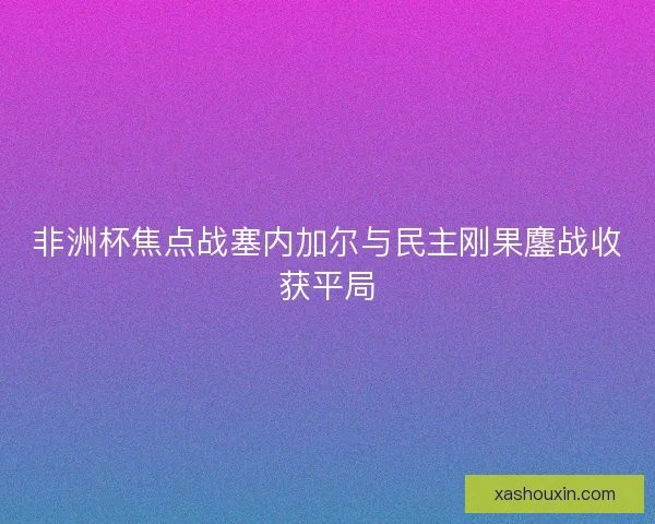 非洲杯焦点战塞内加尔与民主刚果鏖战收获平局