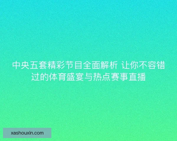 中央五套精彩节目全面解析 让你不容错过的体育盛宴与热点赛事直播