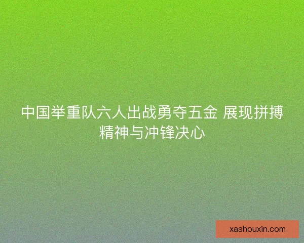 中国举重队六人出战勇夺五金 展现拼搏精神与冲锋决心