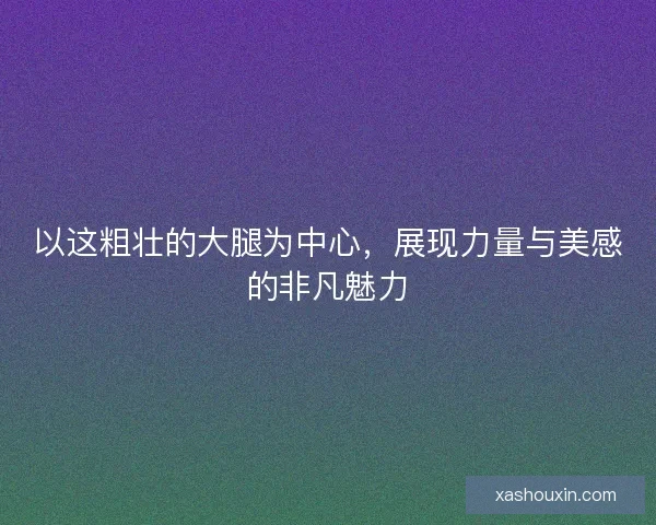以这粗壮的大腿为中心，展现力量与美感的非凡魅力