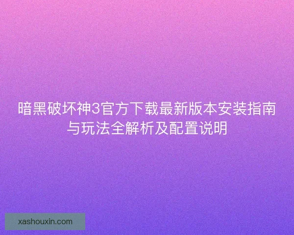 暗黑破坏神3官方下载最新版本安装指南与玩法全解析及配置说明